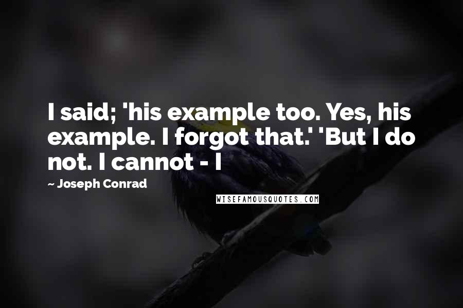 Joseph Conrad Quotes: I said; 'his example too. Yes, his example. I forgot that.' 'But I do not. I cannot - I