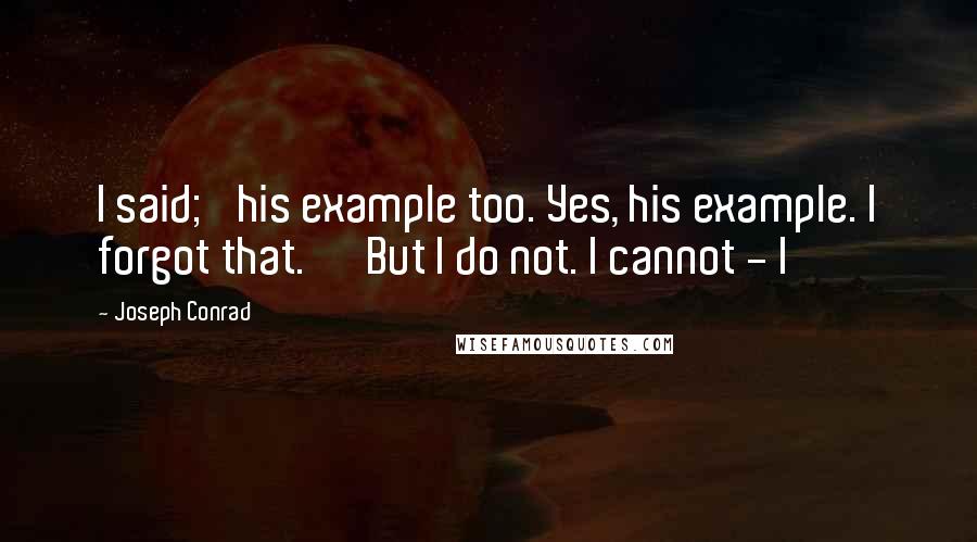 Joseph Conrad Quotes: I said; 'his example too. Yes, his example. I forgot that.' 'But I do not. I cannot - I