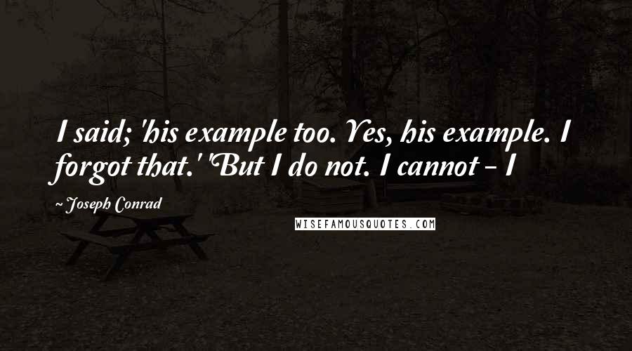 Joseph Conrad Quotes: I said; 'his example too. Yes, his example. I forgot that.' 'But I do not. I cannot - I