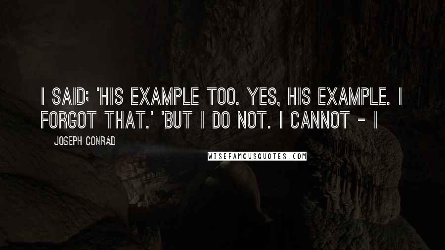 Joseph Conrad Quotes: I said; 'his example too. Yes, his example. I forgot that.' 'But I do not. I cannot - I