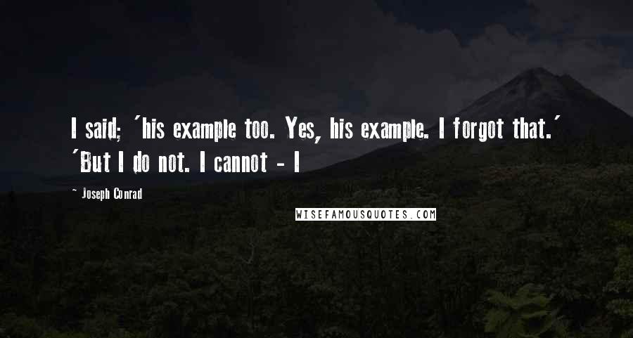 Joseph Conrad Quotes: I said; 'his example too. Yes, his example. I forgot that.' 'But I do not. I cannot - I