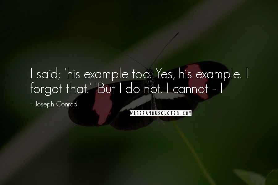 Joseph Conrad Quotes: I said; 'his example too. Yes, his example. I forgot that.' 'But I do not. I cannot - I