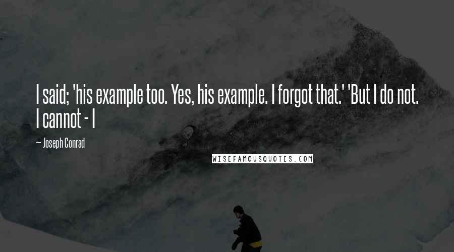 Joseph Conrad Quotes: I said; 'his example too. Yes, his example. I forgot that.' 'But I do not. I cannot - I