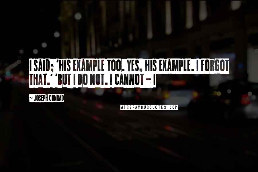 Joseph Conrad Quotes: I said; 'his example too. Yes, his example. I forgot that.' 'But I do not. I cannot - I