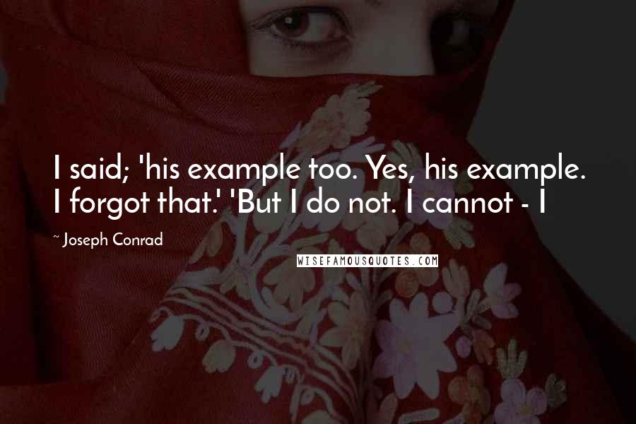 Joseph Conrad Quotes: I said; 'his example too. Yes, his example. I forgot that.' 'But I do not. I cannot - I