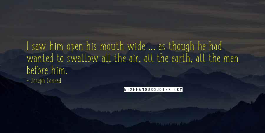 Joseph Conrad Quotes: I saw him open his mouth wide ... as though he had wanted to swallow all the air, all the earth, all the men before him.