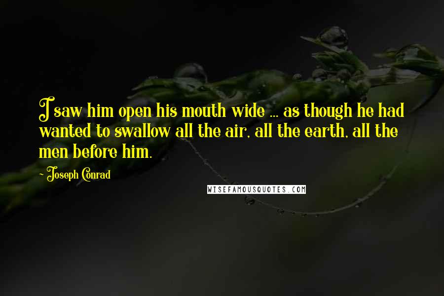 Joseph Conrad Quotes: I saw him open his mouth wide ... as though he had wanted to swallow all the air, all the earth, all the men before him.