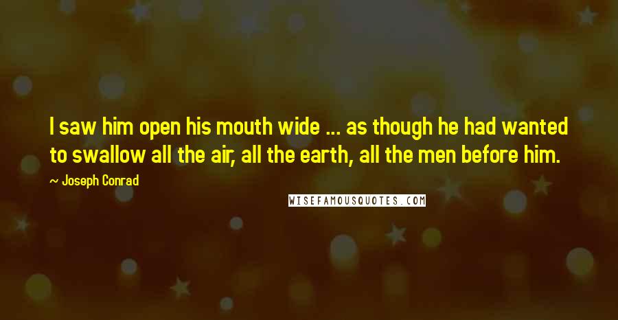 Joseph Conrad Quotes: I saw him open his mouth wide ... as though he had wanted to swallow all the air, all the earth, all the men before him.
