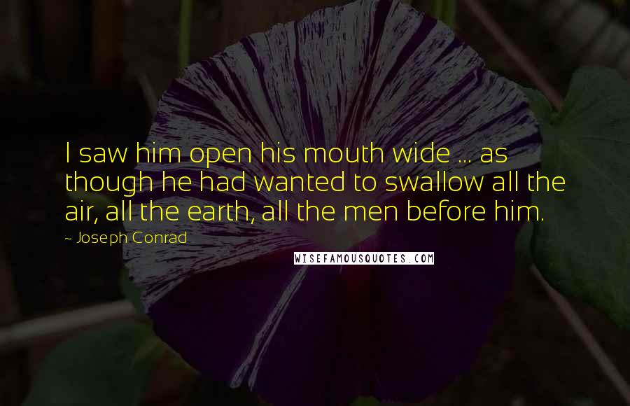 Joseph Conrad Quotes: I saw him open his mouth wide ... as though he had wanted to swallow all the air, all the earth, all the men before him.