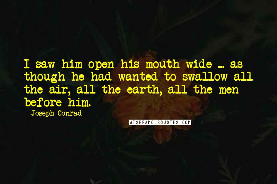 Joseph Conrad Quotes: I saw him open his mouth wide ... as though he had wanted to swallow all the air, all the earth, all the men before him.