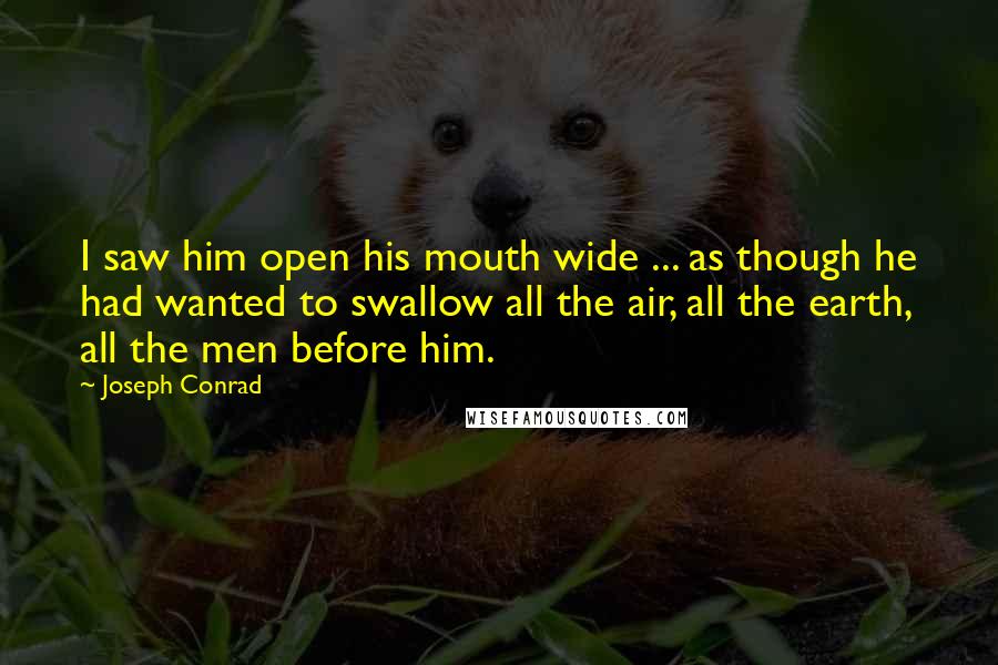 Joseph Conrad Quotes: I saw him open his mouth wide ... as though he had wanted to swallow all the air, all the earth, all the men before him.