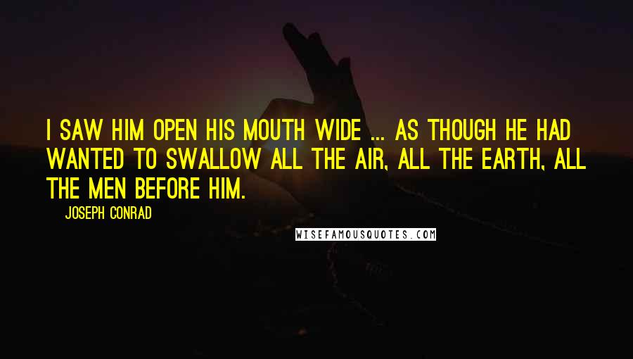 Joseph Conrad Quotes: I saw him open his mouth wide ... as though he had wanted to swallow all the air, all the earth, all the men before him.