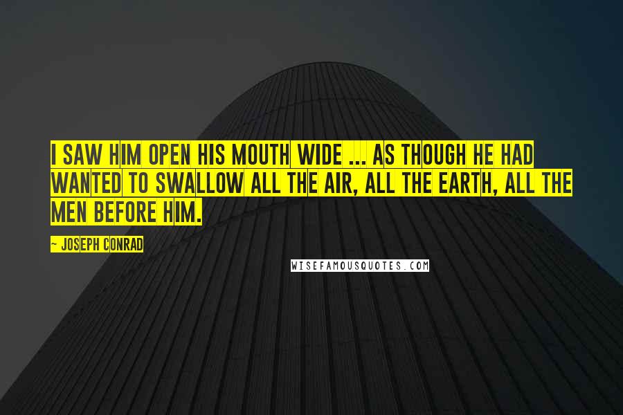 Joseph Conrad Quotes: I saw him open his mouth wide ... as though he had wanted to swallow all the air, all the earth, all the men before him.