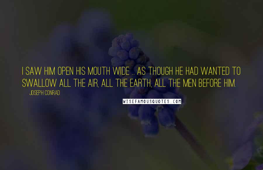 Joseph Conrad Quotes: I saw him open his mouth wide ... as though he had wanted to swallow all the air, all the earth, all the men before him.