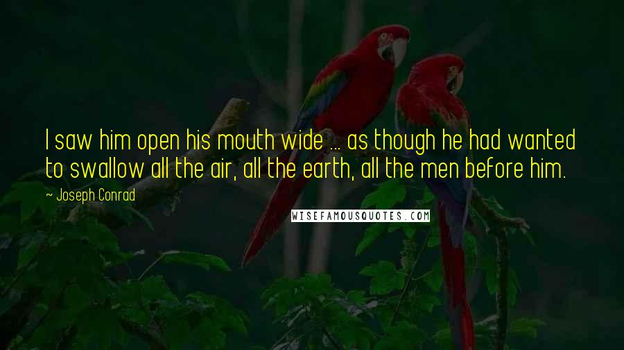 Joseph Conrad Quotes: I saw him open his mouth wide ... as though he had wanted to swallow all the air, all the earth, all the men before him.