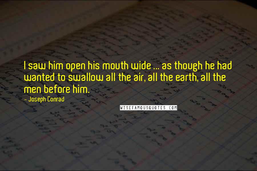 Joseph Conrad Quotes: I saw him open his mouth wide ... as though he had wanted to swallow all the air, all the earth, all the men before him.