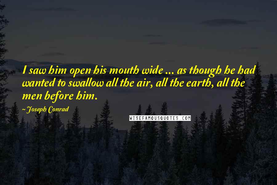 Joseph Conrad Quotes: I saw him open his mouth wide ... as though he had wanted to swallow all the air, all the earth, all the men before him.