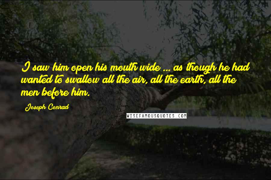 Joseph Conrad Quotes: I saw him open his mouth wide ... as though he had wanted to swallow all the air, all the earth, all the men before him.