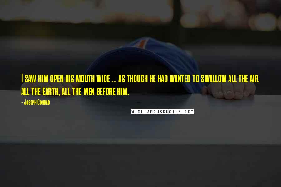 Joseph Conrad Quotes: I saw him open his mouth wide ... as though he had wanted to swallow all the air, all the earth, all the men before him.