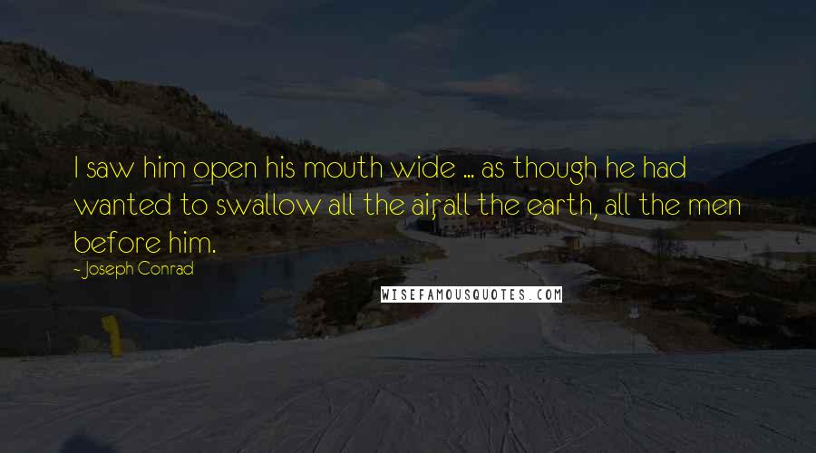 Joseph Conrad Quotes: I saw him open his mouth wide ... as though he had wanted to swallow all the air, all the earth, all the men before him.