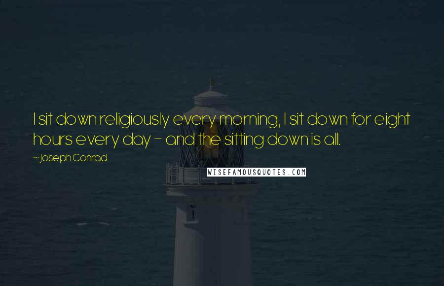 Joseph Conrad Quotes: I sit down religiously every morning, I sit down for eight hours every day - and the sitting down is all.