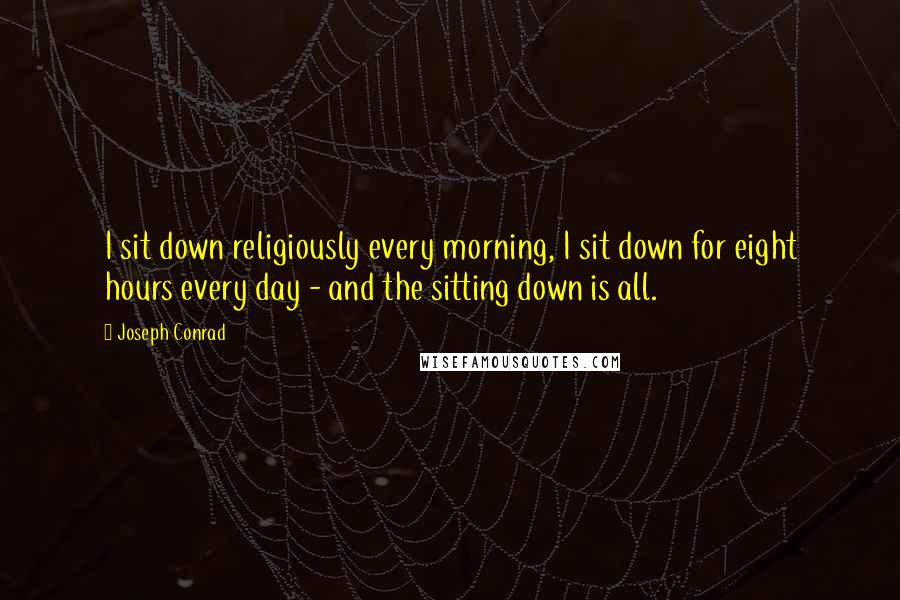 Joseph Conrad Quotes: I sit down religiously every morning, I sit down for eight hours every day - and the sitting down is all.