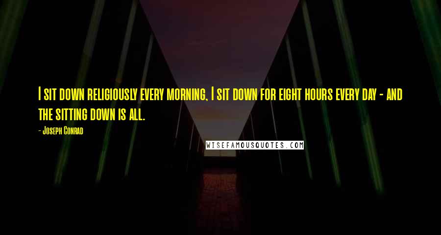 Joseph Conrad Quotes: I sit down religiously every morning, I sit down for eight hours every day - and the sitting down is all.