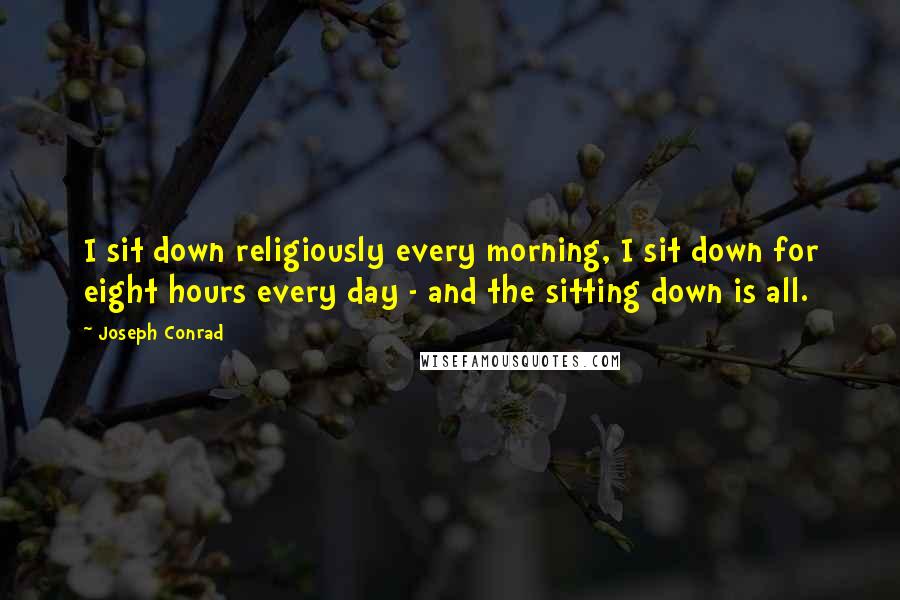 Joseph Conrad Quotes: I sit down religiously every morning, I sit down for eight hours every day - and the sitting down is all.