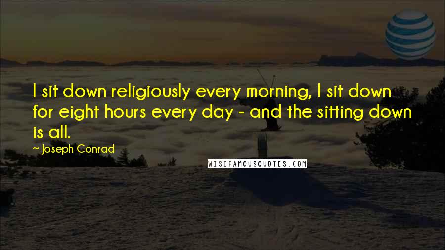 Joseph Conrad Quotes: I sit down religiously every morning, I sit down for eight hours every day - and the sitting down is all.