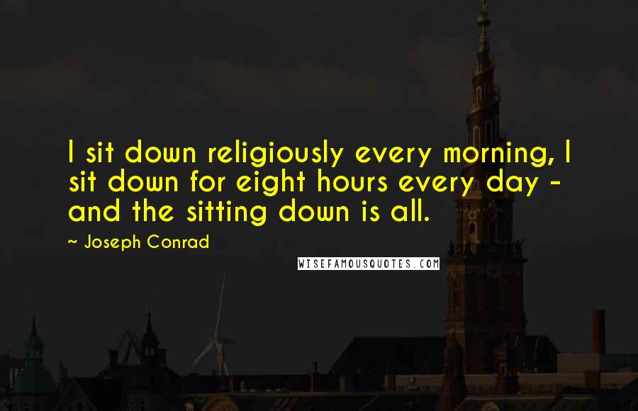 Joseph Conrad Quotes: I sit down religiously every morning, I sit down for eight hours every day - and the sitting down is all.