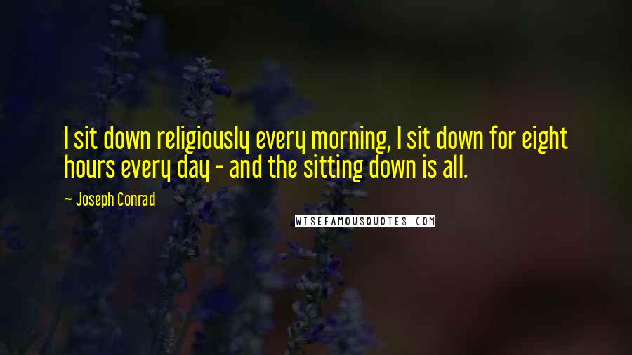 Joseph Conrad Quotes: I sit down religiously every morning, I sit down for eight hours every day - and the sitting down is all.