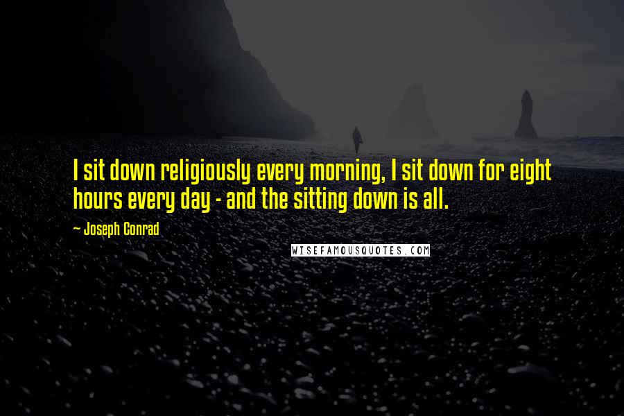 Joseph Conrad Quotes: I sit down religiously every morning, I sit down for eight hours every day - and the sitting down is all.