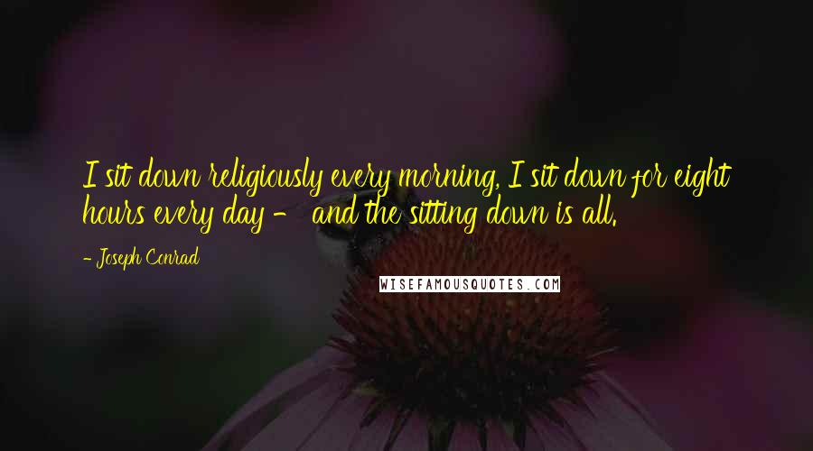 Joseph Conrad Quotes: I sit down religiously every morning, I sit down for eight hours every day - and the sitting down is all.