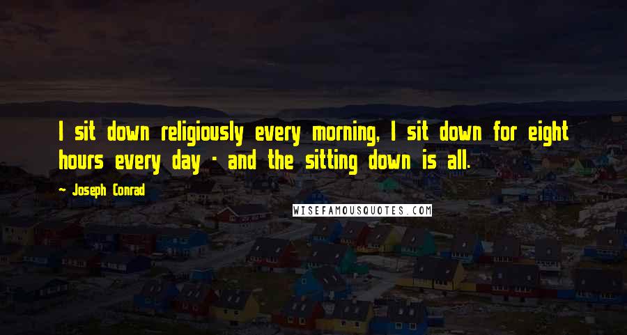 Joseph Conrad Quotes: I sit down religiously every morning, I sit down for eight hours every day - and the sitting down is all.