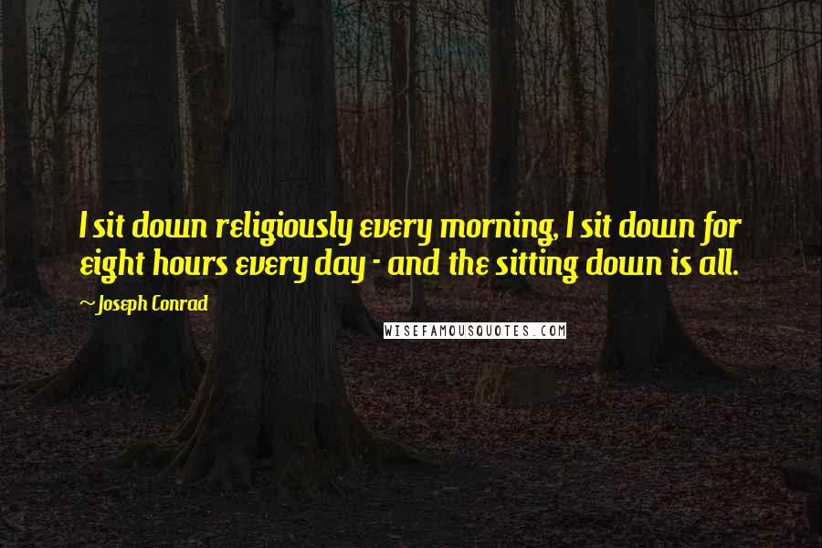 Joseph Conrad Quotes: I sit down religiously every morning, I sit down for eight hours every day - and the sitting down is all.