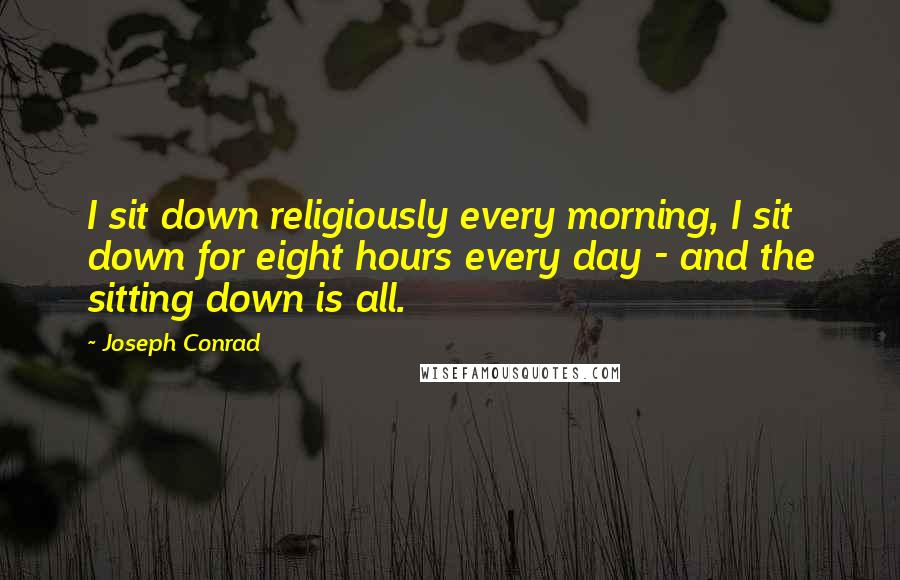 Joseph Conrad Quotes: I sit down religiously every morning, I sit down for eight hours every day - and the sitting down is all.