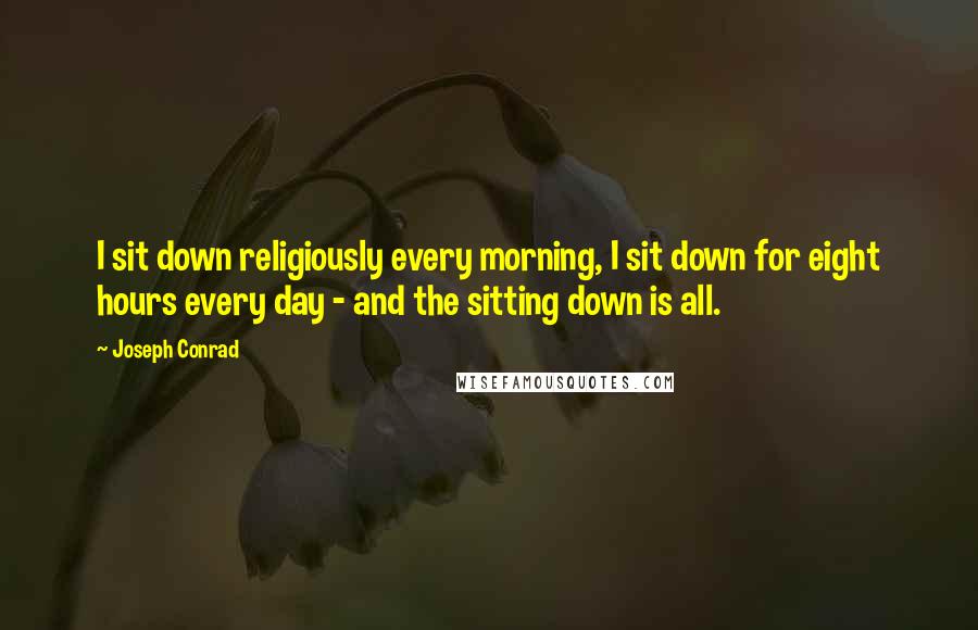 Joseph Conrad Quotes: I sit down religiously every morning, I sit down for eight hours every day - and the sitting down is all.