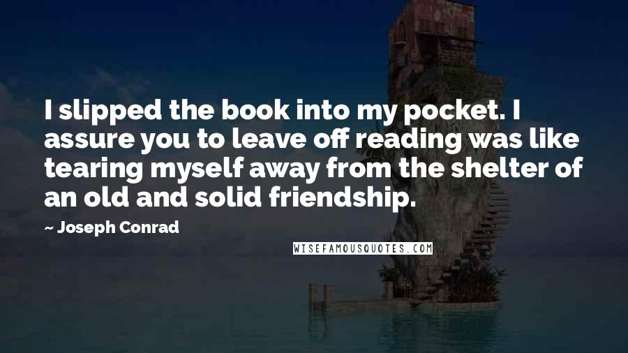 Joseph Conrad Quotes: I slipped the book into my pocket. I assure you to leave off reading was like tearing myself away from the shelter of an old and solid friendship.