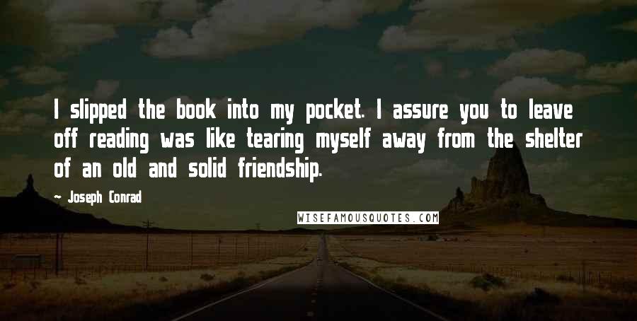 Joseph Conrad Quotes: I slipped the book into my pocket. I assure you to leave off reading was like tearing myself away from the shelter of an old and solid friendship.