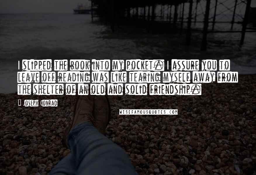 Joseph Conrad Quotes: I slipped the book into my pocket. I assure you to leave off reading was like tearing myself away from the shelter of an old and solid friendship.