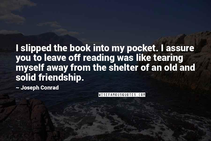 Joseph Conrad Quotes: I slipped the book into my pocket. I assure you to leave off reading was like tearing myself away from the shelter of an old and solid friendship.