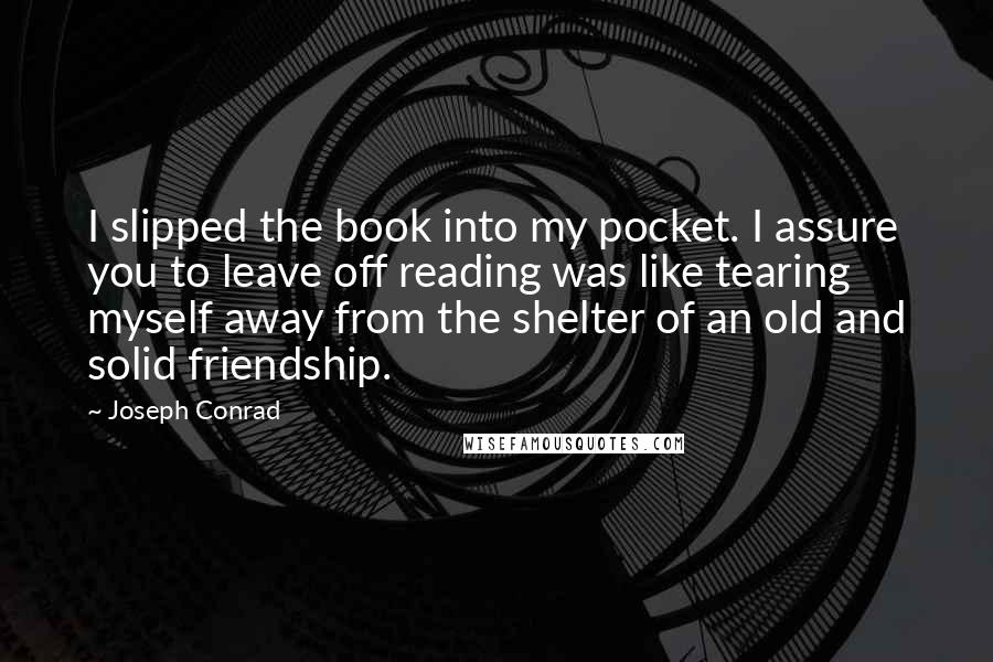 Joseph Conrad Quotes: I slipped the book into my pocket. I assure you to leave off reading was like tearing myself away from the shelter of an old and solid friendship.