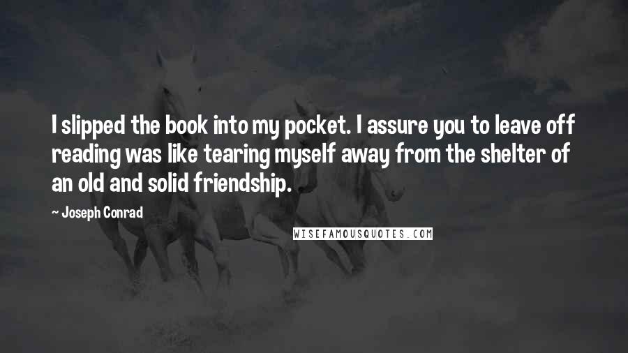 Joseph Conrad Quotes: I slipped the book into my pocket. I assure you to leave off reading was like tearing myself away from the shelter of an old and solid friendship.