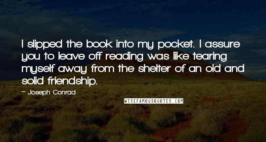 Joseph Conrad Quotes: I slipped the book into my pocket. I assure you to leave off reading was like tearing myself away from the shelter of an old and solid friendship.