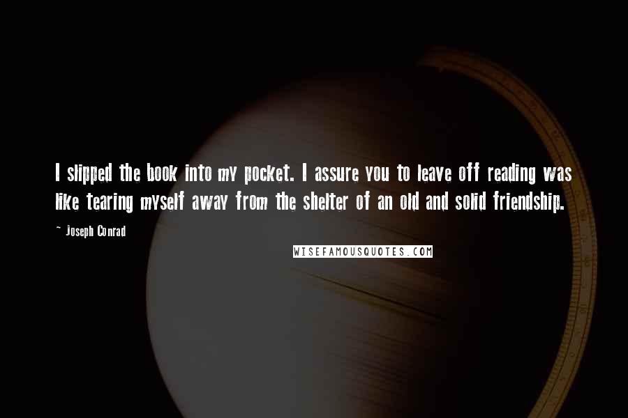 Joseph Conrad Quotes: I slipped the book into my pocket. I assure you to leave off reading was like tearing myself away from the shelter of an old and solid friendship.