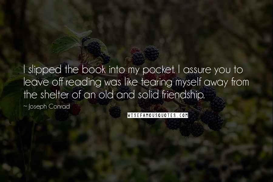 Joseph Conrad Quotes: I slipped the book into my pocket. I assure you to leave off reading was like tearing myself away from the shelter of an old and solid friendship.