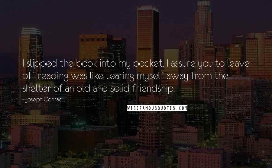 Joseph Conrad Quotes: I slipped the book into my pocket. I assure you to leave off reading was like tearing myself away from the shelter of an old and solid friendship.