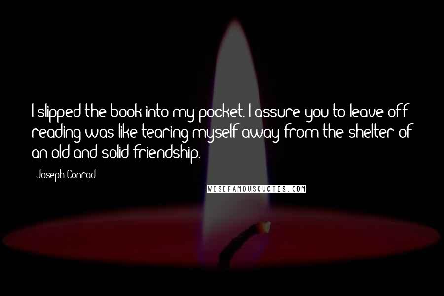 Joseph Conrad Quotes: I slipped the book into my pocket. I assure you to leave off reading was like tearing myself away from the shelter of an old and solid friendship.