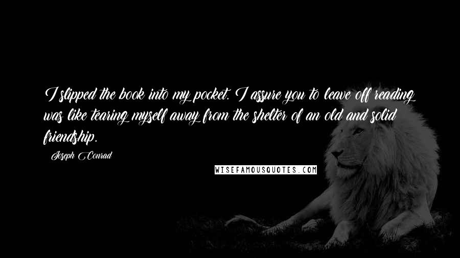 Joseph Conrad Quotes: I slipped the book into my pocket. I assure you to leave off reading was like tearing myself away from the shelter of an old and solid friendship.