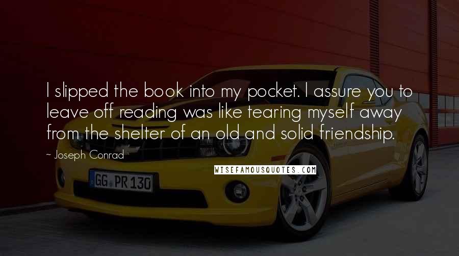 Joseph Conrad Quotes: I slipped the book into my pocket. I assure you to leave off reading was like tearing myself away from the shelter of an old and solid friendship.